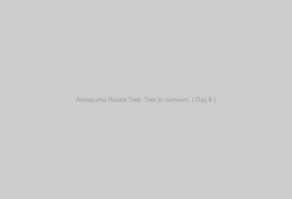 Annapurna Round Trek: Trek to Jomsom. ( Day 9 )